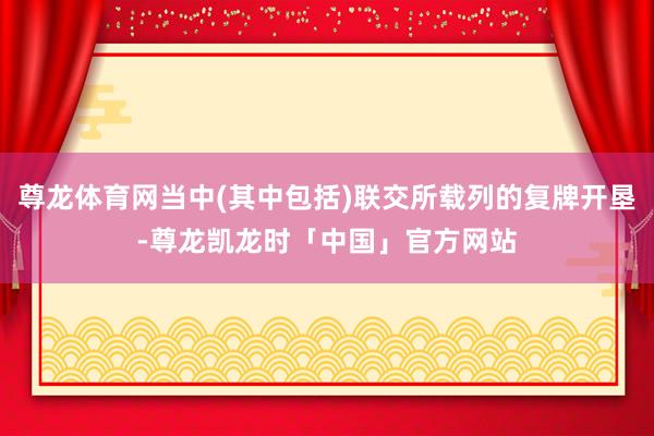 尊龙体育网当中(其中包括)联交所载列的复牌开垦-尊龙凯龙时「中国」官方网站