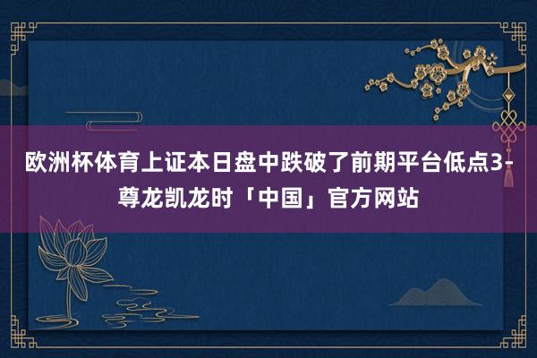 欧洲杯体育上证本日盘中跌破了前期平台低点3-尊龙凯龙时「中国」官方网站