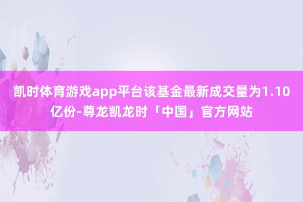 凯时体育游戏app平台该基金最新成交量为1.10亿份-尊龙凯龙时「中国」官方网站