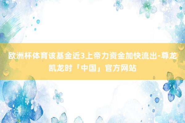 欧洲杯体育该基金近3上帝力资金加快流出-尊龙凯龙时「中国」官方网站