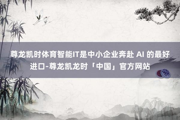 尊龙凯时体育智能IT是中小企业奔赴 AI 的最好进口-尊龙凯龙时「中国」官方网站