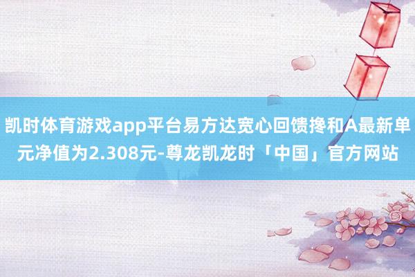 凯时体育游戏app平台易方达宽心回馈搀和A最新单元净值为2.308元-尊龙凯龙时「中国」官方网站