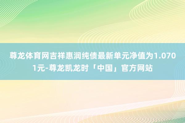 尊龙体育网吉祥惠润纯债最新单元净值为1.0701元-尊龙凯龙时「中国」官方网站