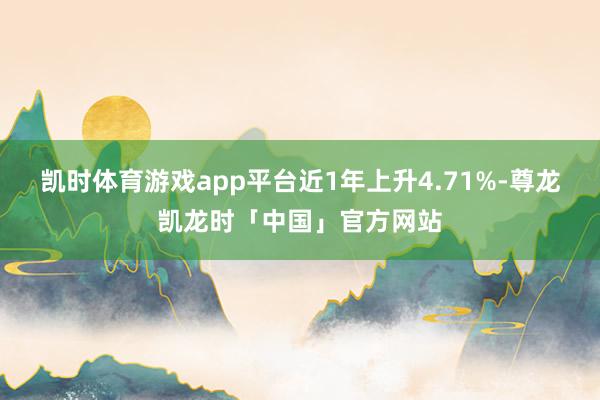 凯时体育游戏app平台近1年上升4.71%-尊龙凯龙时「中国」官方网站