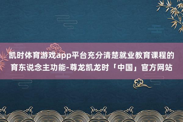 凯时体育游戏app平台充分清楚就业教育课程的育东说念主功能-尊龙凯龙时「中国」官方网站