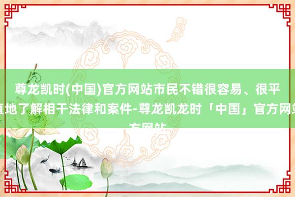 尊龙凯时(中国)官方网站市民不错很容易、很平直地了解相干法律和案件-尊龙凯龙时「中国」官方网站