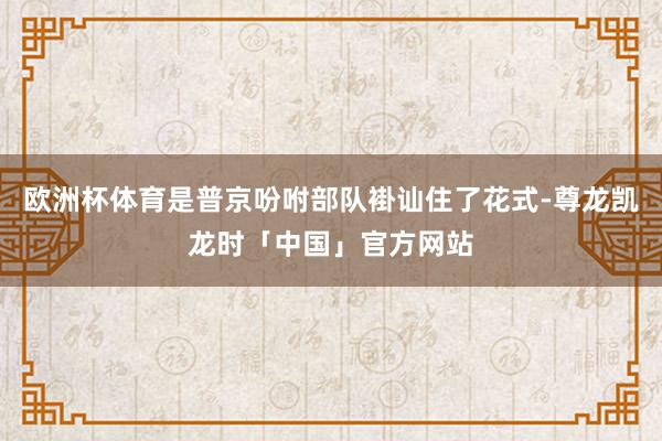 欧洲杯体育是普京吩咐部队褂讪住了花式-尊龙凯龙时「中国」官方网站