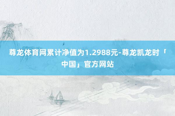 尊龙体育网累计净值为1.2988元-尊龙凯龙时「中国」官方网站