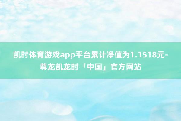凯时体育游戏app平台累计净值为1.1518元-尊龙凯龙时「中国」官方网站