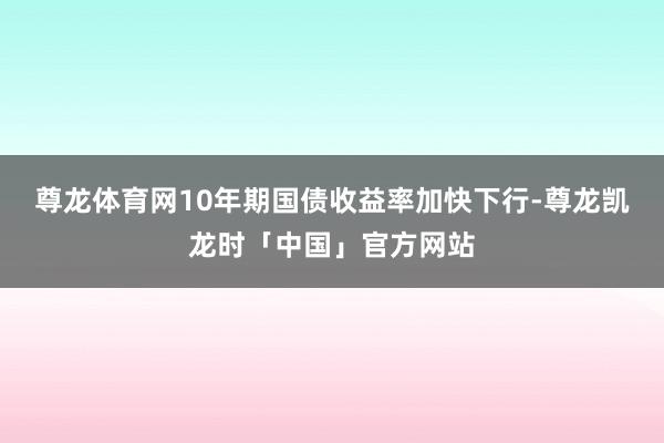 尊龙体育网10年期国债收益率加快下行-尊龙凯龙时「中国」官方网站