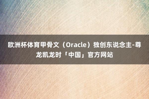 欧洲杯体育甲骨文（Oracle）独创东说念主-尊龙凯龙时「中国」官方网站