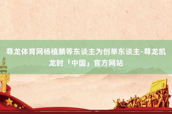 尊龙体育网杨植麟等东谈主为创举东谈主-尊龙凯龙时「中国」官方网站