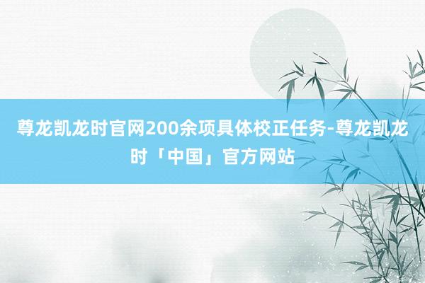 尊龙凯龙时官网200余项具体校正任务-尊龙凯龙时「中国」官方网站