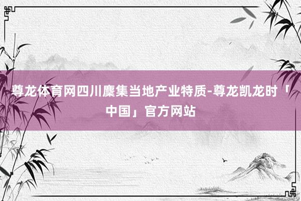 尊龙体育网四川麇集当地产业特质-尊龙凯龙时「中国」官方网站