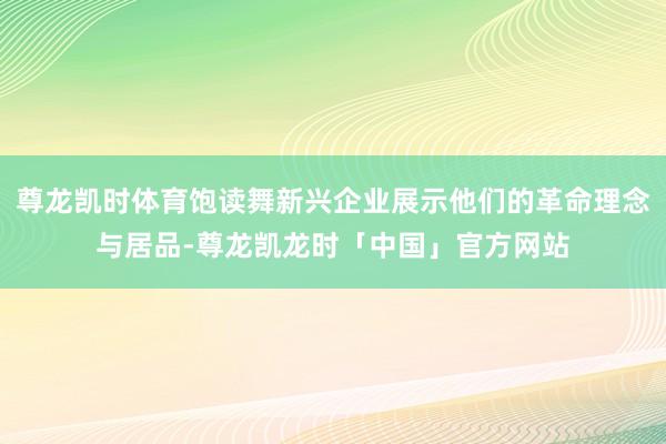 尊龙凯时体育饱读舞新兴企业展示他们的革命理念与居品-尊龙凯龙时「中国」官方网站