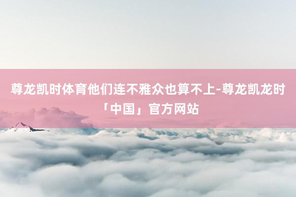 尊龙凯时体育他们连不雅众也算不上-尊龙凯龙时「中国」官方网站