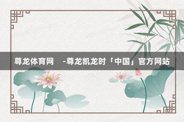 尊龙体育网    -尊龙凯龙时「中国」官方网站