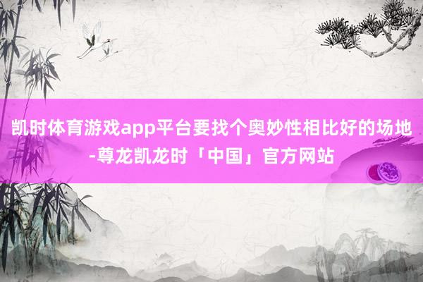 凯时体育游戏app平台要找个奥妙性相比好的场地-尊龙凯龙时「中国」官方网站