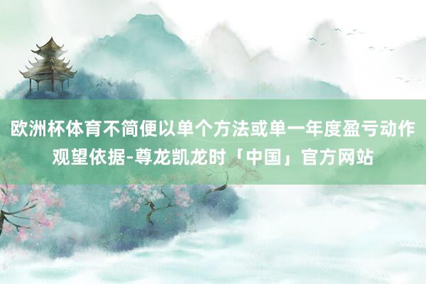 欧洲杯体育不简便以单个方法或单一年度盈亏动作观望依据-尊龙凯龙时「中国」官方网站