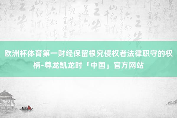 欧洲杯体育第一财经保留根究侵权者法律职守的权柄-尊龙凯龙时「中国」官方网站