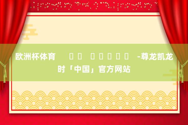 欧洲杯体育      		  					  -尊龙凯龙时「中国」官方网站