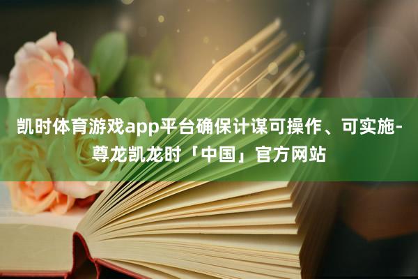 凯时体育游戏app平台确保计谋可操作、可实施-尊龙凯龙时「中国」官方网站