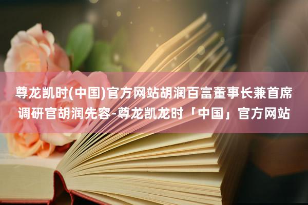 尊龙凯时(中国)官方网站胡润百富董事长兼首席调研官胡润先容-尊龙凯龙时「中国」官方网站