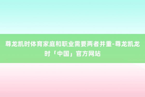 尊龙凯时体育家庭和职业需要两者并重-尊龙凯龙时「中国」官方网站