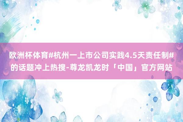 欧洲杯体育#杭州一上市公司实践4.5天责任制#的话题冲上热搜-尊龙凯龙时「中国」官方网站