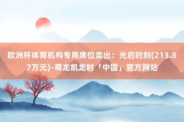 欧洲杯体育机构专用席位卖出：光启时刻(213.87万元)-尊龙凯龙时「中国」官方网站