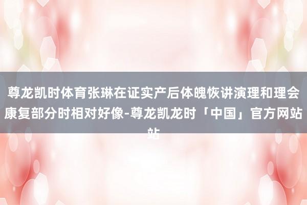 尊龙凯时体育张琳在证实产后体魄恢讲演理和理会康复部分时相对好像-尊龙凯龙时「中国」官方网站