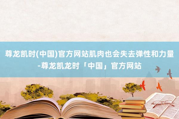 尊龙凯时(中国)官方网站肌肉也会失去弹性和力量-尊龙凯龙时「中国」官方网站