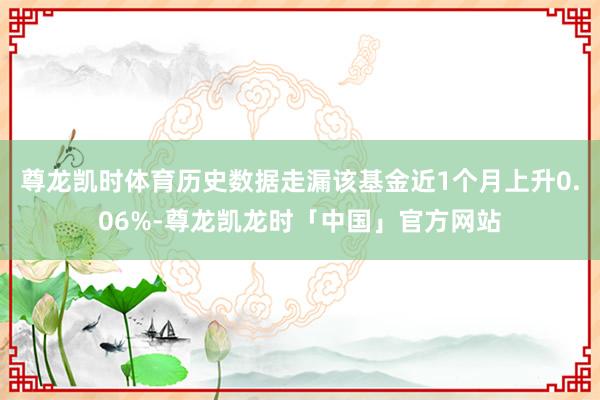 尊龙凯时体育历史数据走漏该基金近1个月上升0.06%-尊龙凯龙时「中国」官方网站