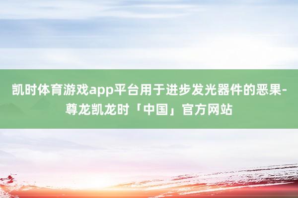 凯时体育游戏app平台用于进步发光器件的恶果-尊龙凯龙时「中国」官方网站