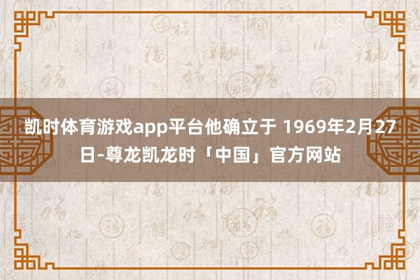 凯时体育游戏app平台他确立于 1969年2月27日-尊龙凯龙时「中国」官方网站