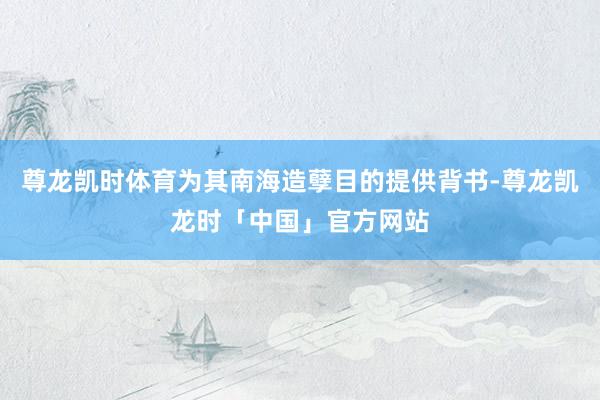 尊龙凯时体育为其南海造孽目的提供背书-尊龙凯龙时「中国」官方网站