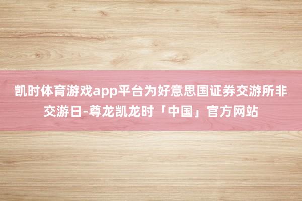 凯时体育游戏app平台为好意思国证券交游所非交游日-尊龙凯龙时「中国」官方网站