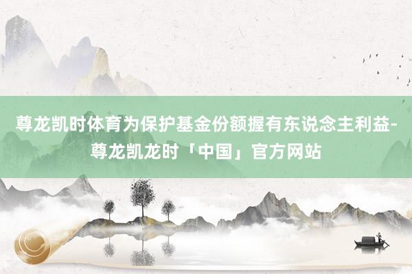 尊龙凯时体育为保护基金份额握有东说念主利益-尊龙凯龙时「中国」官方网站