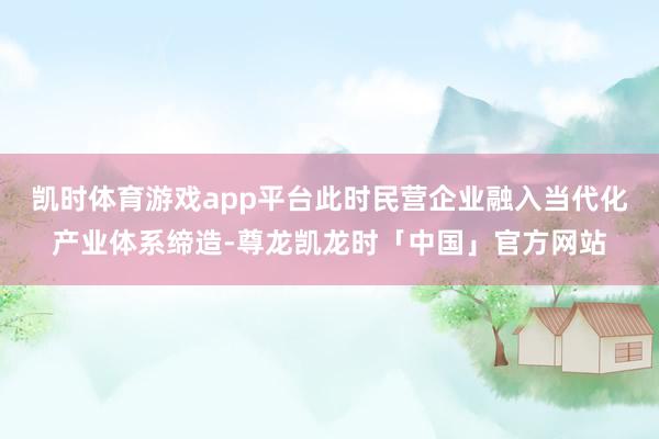 凯时体育游戏app平台此时民营企业融入当代化产业体系缔造-尊龙凯龙时「中国」官方网站