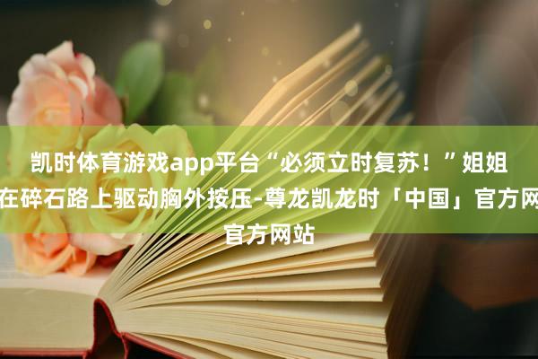 凯时体育游戏app平台“必须立时复苏！”姐姐跪在碎石路上驱动胸外按压-尊龙凯龙时「中国」官方网站