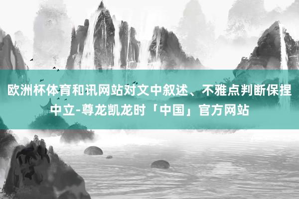 欧洲杯体育和讯网站对文中叙述、不雅点判断保捏中立-尊龙凯龙时「中国」官方网站