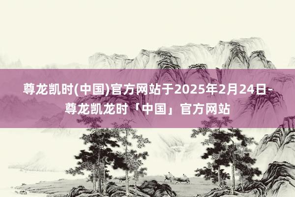 尊龙凯时(中国)官方网站于2025年2月24日-尊龙凯龙时「中国」官方网站