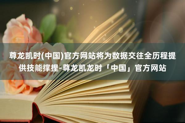 尊龙凯时(中国)官方网站将为数据交往全历程提供技能撑捏-尊龙凯龙时「中国」官方网站