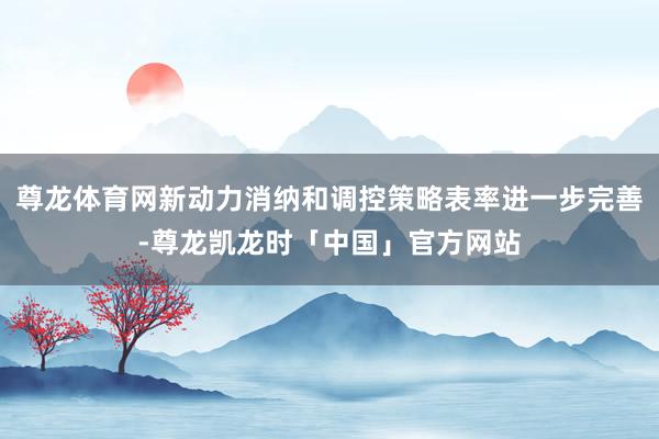 尊龙体育网新动力消纳和调控策略表率进一步完善-尊龙凯龙时「中国」官方网站
