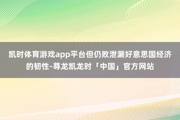 凯时体育游戏app平台但仍败泄漏好意思国经济的韧性-尊龙凯龙时「中国」官方网站