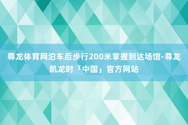 尊龙体育网泊车后步行200米掌握到达场馆-尊龙凯龙时「中国」官方网站