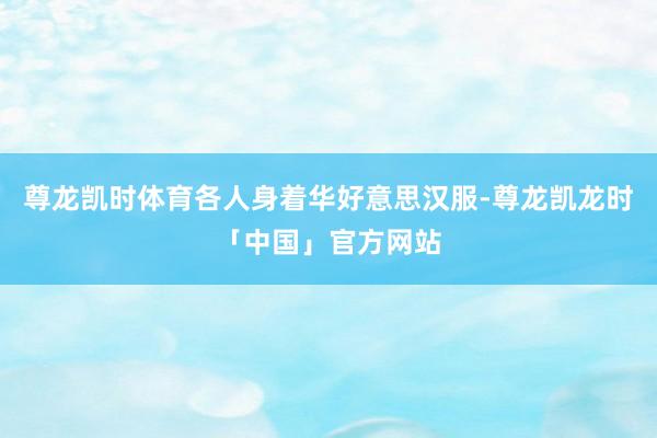 尊龙凯时体育各人身着华好意思汉服-尊龙凯龙时「中国」官方网站