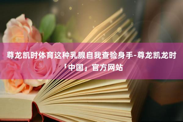 尊龙凯时体育这种乳腺自我查验身手-尊龙凯龙时「中国」官方网站