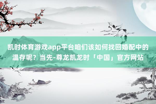 凯时体育游戏app平台咱们该如何找回婚配中的温存呢？当先-尊龙凯龙时「中国」官方网站