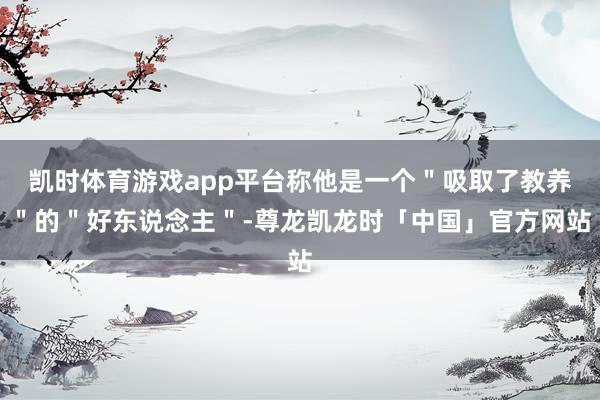凯时体育游戏app平台称他是一个＂吸取了教养＂的＂好东说念主＂-尊龙凯龙时「中国」官方网站
